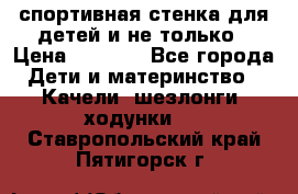 спортивная стенка для детей и не только › Цена ­ 5 000 - Все города Дети и материнство » Качели, шезлонги, ходунки   . Ставропольский край,Пятигорск г.